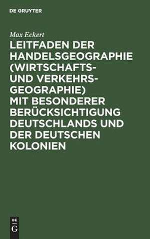 Leitfaden der Handelsgeographie (Wirtschafts- und Verkehrsgeographie) mit besonderer Berücksichtigung Deutschlands und der deutschen Kolonien de Max Eckert