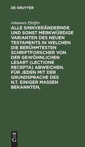 Alle sinnverändernde und sonst merkwürdige Varianten des Neuen Testaments in welchen die berühmtesten Schriftforscher von der Gewöhnlichen Lesart (lectione recepta) abweichen. Für jeden mit der Grundsprache des N.T. einiger Maßen Bekannten, ...... de Johannes Pfeiffer