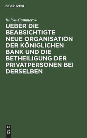 Ueber die beabsichtigte neue Organisation der Königlichen Bank und die Betheiligung der Privatpersonen bei derselben de Ernst Gottfried Georg Bülow-Cummerow