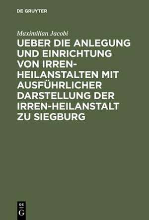 Ueber die Anlegung und Einrichtung von Irren-Heilanstalten mit ausführlicher Darstellung der Irren-Heilanstalt zu Siegburg de Maximilian Jacobi