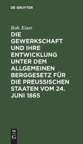 Die Gewerkschaft und ihre Entwicklung unter dem Allgemeinen Berggesetz für die Preussischen Staaten vom 24. Juni 1865 de Robert Esser