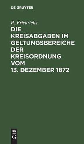 Die Kreisabgaben im Geltungsbereiche der Kreisordnung vom 13. Dezember 1872 de R. Friedrichs