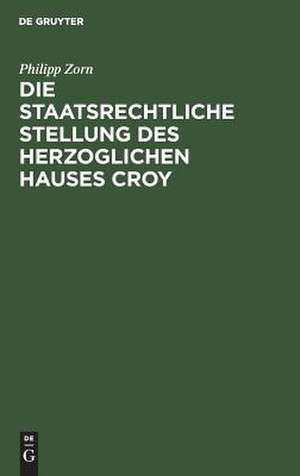 Die staatsrechtliche Stellung des Herzoglichen Hauses Croy de Philipp Karl Ludwig Zorn