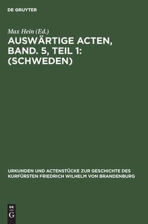 Auswärtige Acten ; Bd. 5, Teil 1. (Schweden): aus: Urkunden und Actenstücke zur Geschichte des Kurfürsten Friedrich Wilhelm von Brandenburg : auf Veranlassung seiner Königlichen Hoheit des Kronprinzen von Preußen, Bd. 23,1 de Max Hein