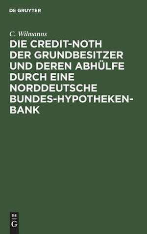 Die Credit-Noth der Grundbesitzer und deren Abhülfe durch eine Norddeutsche Bundes-Hypotheken-Bank de C. Wilmanns