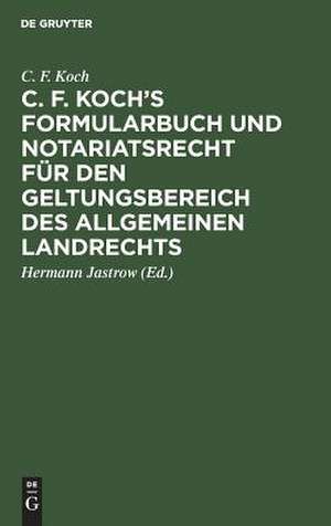 C. F. Koch's Formularbuch und Notariatsrecht für den Geltungsbereich des Allgemeinen Landrechts. Zum Gebrauche für Richter, Notare, Rechtsanwälte und Referendare. Neu bearb. von Hermann Jastrow de Christian Friedrich Koch