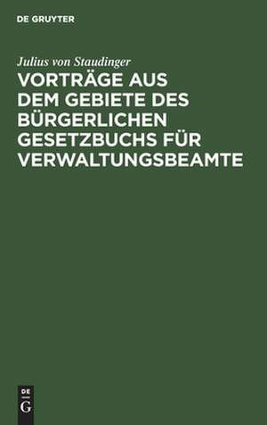 Vorträge aus dem Gebiete des bürgerlichen Gesetzbuchs für Verwaltungsbeamte de Julius Von Staudinger