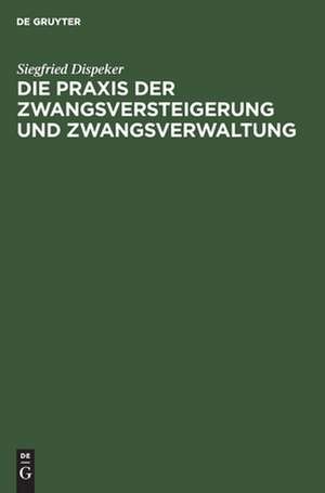 Die Praxis der Zwangsversteigerung und Zwangsverwaltung de Siegfried Dispeker