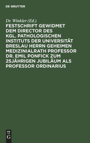 Festschrift gewidmet dem Director des kgl. pathologischen Instituts der Universität Breslau Herrn Geheimen Medizinialrath Professor Dr. Emil Ponfick zum 25jährigen Jubiläum als Professor ordinarius de Winkler