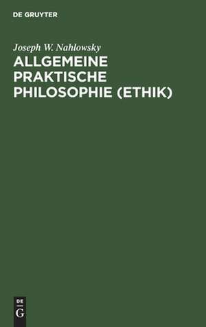 Allgemeine praktische Philosophie (Ethik) de Joseph W. Nahlowsky