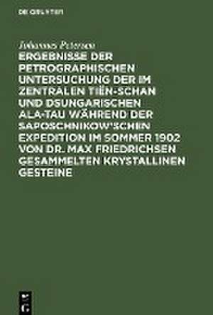 Ergebnisse der petrographischen Untersuchung der im Zentralen Tiën-schan und Dsungarischen Ala-tau während der Saposchnikow¿schen Expedition im Sommer 1902 von Dr. Max Friedrichsen gesammelten krystallinen Gesteine de Johannes Petersen