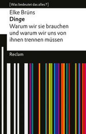 Dinge. Warum wir sie brauchen und warum wir uns von ihnen trennen müssen. [Was bedeutet das alles?] de Elke Brüns