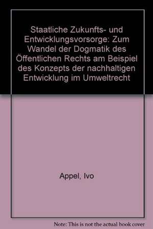 Staatliche Zukunfts- Und Entwicklungsvorsorge: Zum Wandel Der Dogmatik Des Offentlichen Rechts Am Beispiel Des Konzepts Der Nachhaltigen Entwicklung I de Ivo Appel