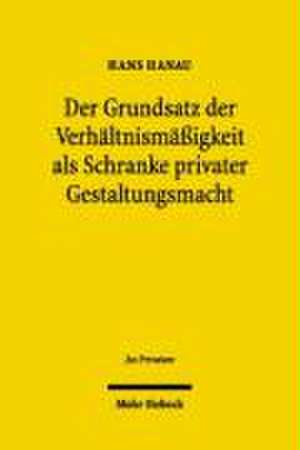 Der Grundsatz Der Verhaltnismassigkeit ALS Schranke Privater Gestaltungsmacht: Zu Herleitung Und Struktur Einer Angemessenheitskontrolle Von Verfassun de Hans Hanau