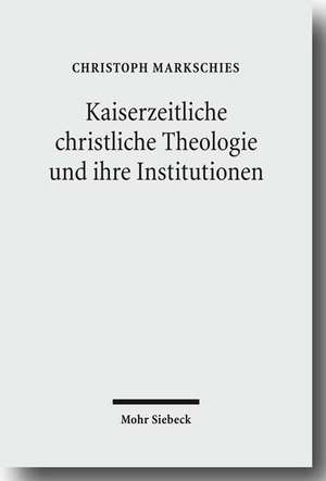 Kaiserzeitliche Christliche Theologie Und Ihre Institutionen: Prolegomena Zu Einer Geschichte Der Antiken Christlichen Theologie de Christoph Markschies