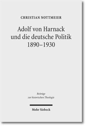 Adolf Von Harnack Und Die Deutsche Politik 1890-1930: Eine Biographische Studie Zum Verhaltnis Von Protestantismus, Wissenschaft Und Politik de Christian Nottmeier