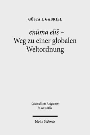 Enuma Elis - Weg Zu Einer Globalen Weltordnung: Pragmatik, Struktur Und Semantik Des Babylonischen 'Lieds Auf Marduk' de Gösta Gabriel