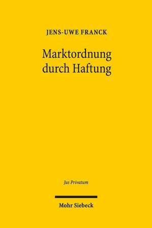 Marktordnung Durch Haftung: Legitimation, Reichweite Und Steuerung Der Haftung Auf Schadensersatz Zur Durchsetzung Marktordnenden Rechts de Jens-Uwe Franck