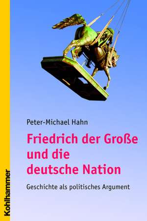 Friedrich Der Grosse Und Die Deutsche Nation: Geschichte ALS Politisches Argument de Peter-Michael Hahn