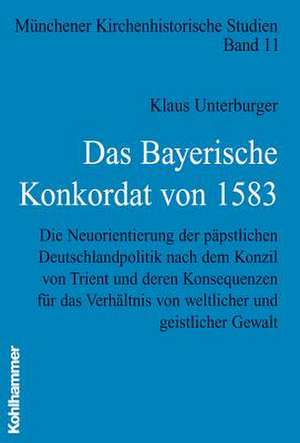 Das Bayerische Konkordat Von 1583: Die Neuorientierung Der Papstlichen Deutschlandpolitik Nach Dem Konzil Von Trient Und Deren Konsequenzen Fur Das Ve de Klaus Unterburger