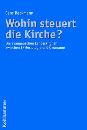 Wohin Steuert Die Kirche?: Die Evangelischen Landeskirchen Zwischen Ekklesiologie Und Okonomie de Jens Beckmann