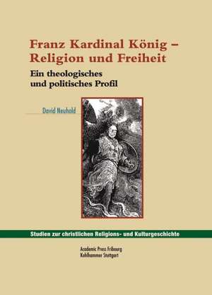 Franz Kardinal Konig - Religion Und Freiheit: Ein Theologisches Und Politisches Profil de David Neuhold