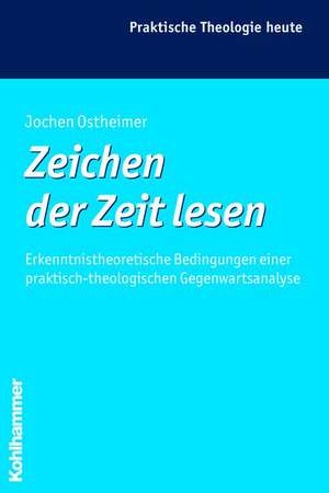 Zeichen Der Zeit Lesen: Erkenntnistheoretische Bedingungen Einer Praktisch-Theologischen Gegenwartsanalyse de Jochen Ostheimer