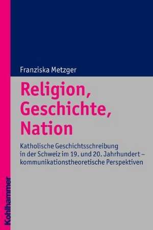 Religion, Geschichte, Nation de Franziska Metzger