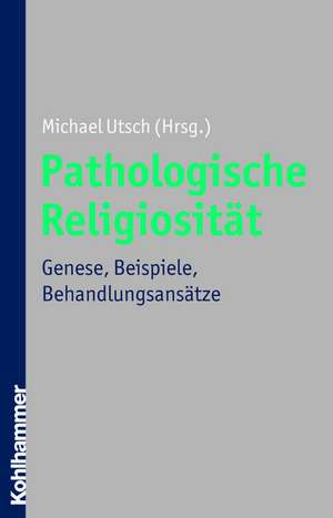 Pathologische Religiositat: Genese, Beispiele, Behandlungsansatze de Michael Utsch