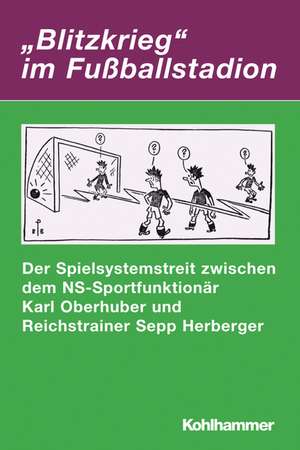 Blitzkrieg' Im Fussballstadion: Der Spielsystemstreit Zwischen Dem NS-Sportfunktionar Karl Oberhuber Und Reichstrainer Sepp Herberger de Markwart Herzog