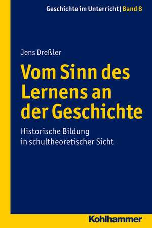 Vom Sinn Des Lernens an Der Geschichte: Historische Bildung in Schultheoretischer Sicht de Jens Dreßler