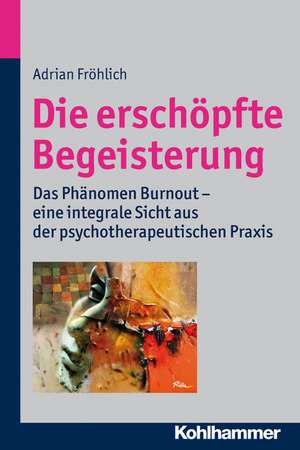 Die Erschopfte Begeisterung: Das Phanomen Burnout - Eine Integrale Sicht Aus Der Psychotherapeutischen Praxis de Adrian Fröhlich