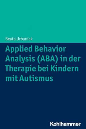 Applied Behavior Analysis (ABA) in Der Therapie Bei Kindern Mit Autismus: Ein Praxishandbuch Zur Begleitung Von Menschen Mit Neurologischen Erkrankungen Am Lebensende de Beata Urbaniak