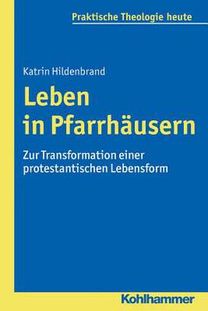 Leben in Pfarrhausern: Zur Transformation Einer Protestantischen Lebensform de Katrin Hildenbrand