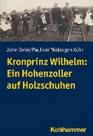 Kronprinz Wilhelm: Ein Hohenzoller auf Holzschuhen de John Dehé