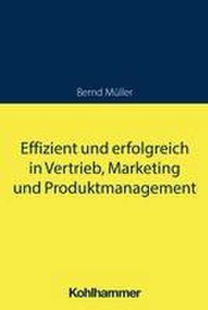 Effizient und erfolgreich in Vertrieb, Marketing und Produktmanagement de Bernd Müller