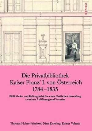 Die Privatbibliothek Kaiser Franz I. von Österreich 1784 – 1835: Bibliotheks- und Kulturgeschichte einer fürstlichen Sammlung zwischen Aufklärung und Vormärz de Thomas Huber-Frischeis