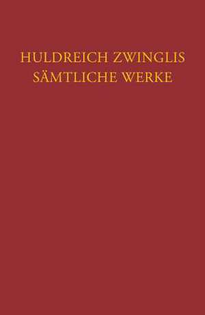 Huldreich Zwinglis Samtliche Werke. Autorisierte Historisch-Kritische Gesamtausgabe