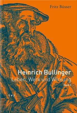 Heinrich Bullinger. Leben, Werk Und Wirkung / Heinrich Bullinger: Leben, Werk Und Wirkung, Band II de Fritz Büsser