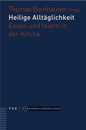 Heilige Alltaglichkeit: Essen Und Feiern in Der Kirche. Eine Handreichung Fur Die Gemeindepraxis de Thomas Bornhauser