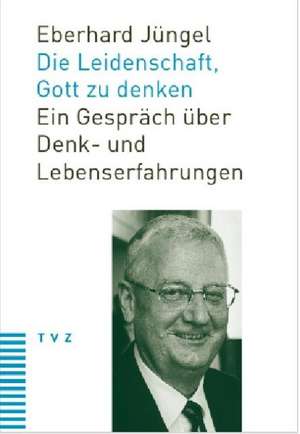 Die Leidenschaft, Gott Zu Denken: Ein Gesprach Uber Denk- Und Lebenserfahrungen de Eberhard Jüngel