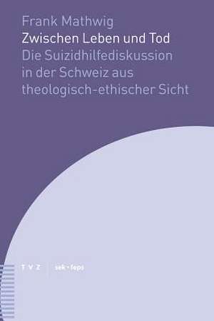 Zwischen Leben Und Tod: Die Suizidhilfediskussion in Der Schweiz Aus Theologisch-Ethischer Sicht de Frank Mathwig