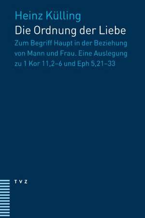 Die Ordnung Der Liebe: Zum Begriff Haupt in Der Beziehung Von Mann Und Frau. Eine Auslegung Zu 1 Kor 11,2-6 Und Eph 5,21-33 de Heinz Külling