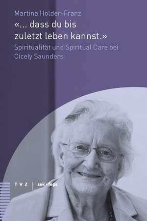 ... Dass Du Bis Zuletzt Leben Kannst.: Spiritualitat Und Spiritual Care Bei Cicely Saunders de Martina Holder-Franz