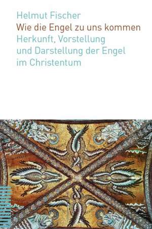 Wie Die Engel Zu Uns Kommen: Herkunft, Vorstellung Und Darstellung Der Engel Im Christentum de Helmut Fischer