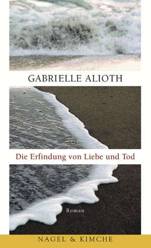 Die Erfindung von Liebe und Tod de Gabrielle Alioth