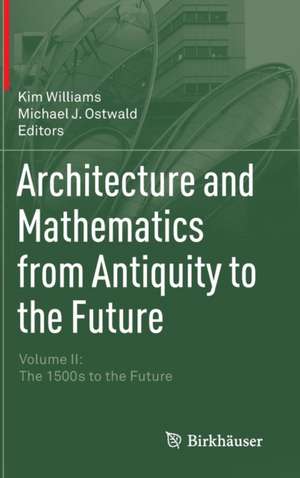 Architecture and Mathematics from Antiquity to the Future: Volume II: The 1500s to the Future de Kim Williams