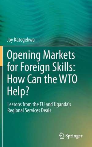 Opening Markets for Foreign Skills: How Can the WTO Help?: Lessons from the EU and Uganda's Regional Services Deals de Joy Kategekwa