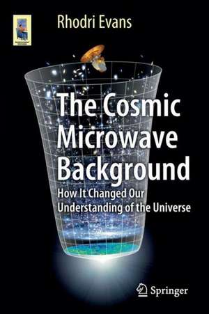 The Cosmic Microwave Background: How It Changed Our Understanding of the Universe de Rhodri Evans