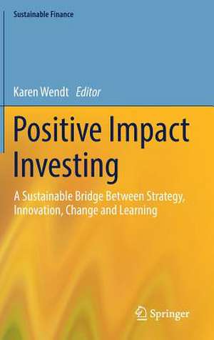 Positive Impact Investing: A Sustainable Bridge Between Strategy, Innovation, Change and Learning de Karen Wendt